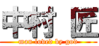 中村 匠 (man loved by god)