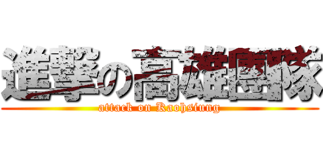 進撃の高雄團隊 (attack on Kaohsiung)