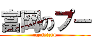 富岡のプー (my friend)