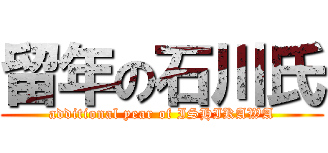 留年の石川氏 (additional year of ISHIKAWA)