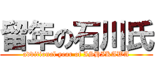 留年の石川氏 (additional year of ISHIKAWA)