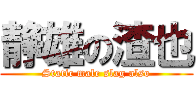 静雄の渣也 (Static male slag also)