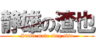 静雄の渣也 (Static male slag also)
