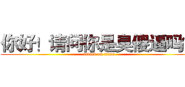 你好！请问你是臭傻逼吗？ (attack on titan)