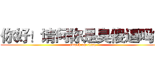 你好！请问你是臭傻逼吗？ (attack on titan)