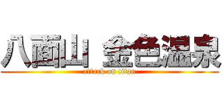 八面山 金色温泉 (attack on titan)