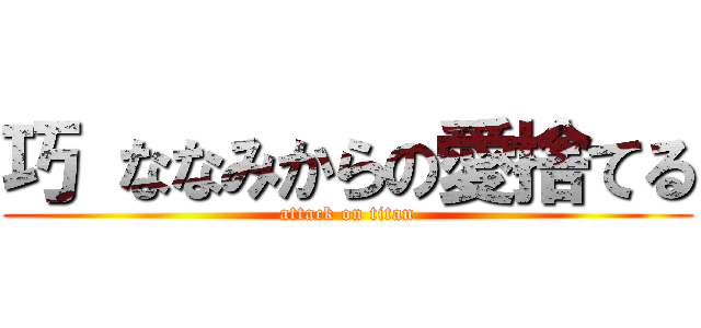 巧 ななみからの愛捨てる (attack on titan)