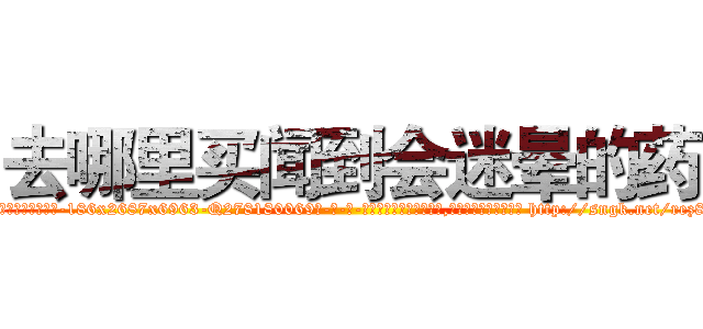 去哪里买闻到会迷晕的药 (去哪里买闻到会迷晕的药【电-186x2687x6963-Q278180069元-吉-药-业】我们做的是长期生意,靠的是老客户长期支持 http://sngk.net/rez8SV
)