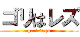 ゴリはレズ (gori ＝rezu)