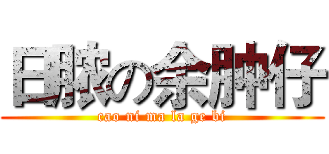 日脓の余肿仔 (cao ni ma la ge bi)