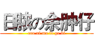 日脓の余肿仔 (cao ni ma la ge bi)
