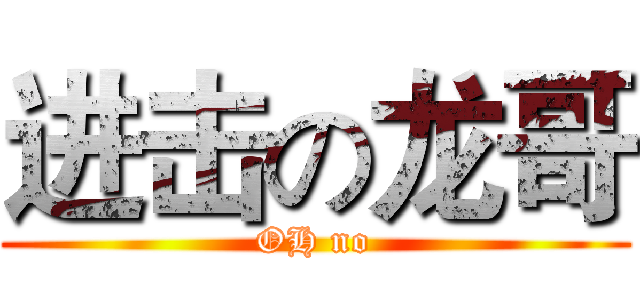 进击の龙哥 (OH no)