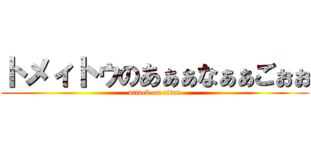 トメィトゥのあぁぁなぁぁごぉぉ (attack on titan)