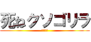 死ねクソゴリラ (キモすぎ)