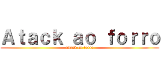 Ａｔａｃｋ ａｏ ｆｏｒｒｏ (attack on forro)