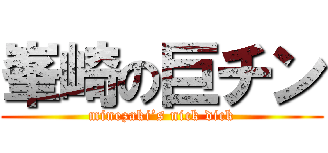 峯崎の巨チン (minezaki’s nick dick)