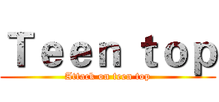 Ｔｅｅｎ ｔｏｐ (Attack on teen top)