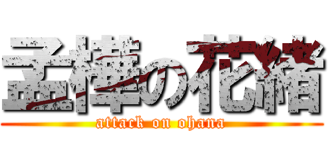 孟樺の花緒 (attack on ohana)