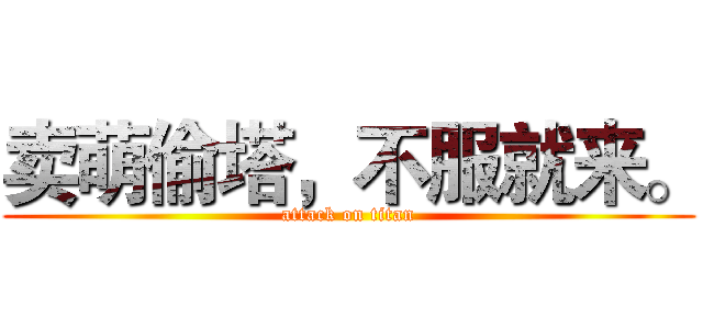 卖萌偷塔，不服就来。 (attack on titan)