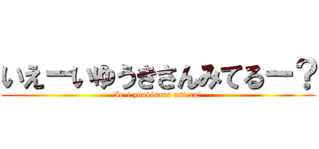 いえーいゆうきさんみてるー？ (Ie-i yuukisann miteru?)