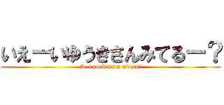 いえーいゆうきさんみてるー？ (Ie-i yuukisann miteru?)