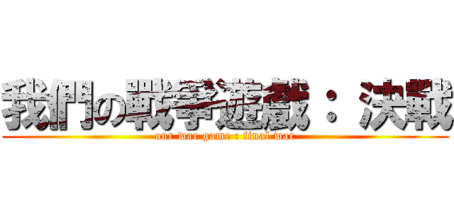 我們の戰爭遊戲： 決戰 (our war game : final war)