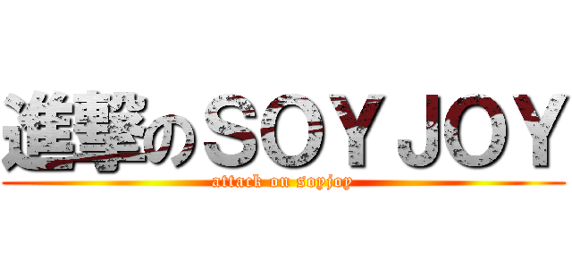 進撃のＳＯＹＪＯＹ (attack on soyjoy)