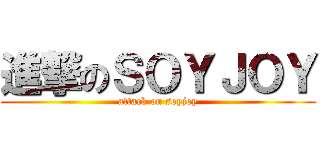 進撃のＳＯＹＪＯＹ (attack on soyjoy)