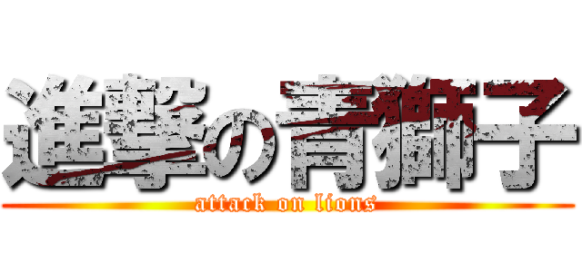 進撃の青獅子 (attack on lions)