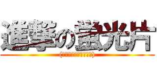 進撃の蛍光片 ((進撃しない。動かない))