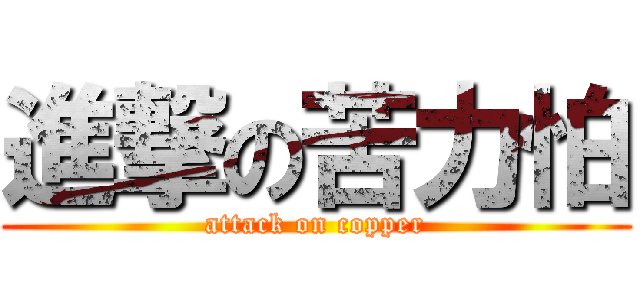 進撃の苦力怕 (attack on copper)