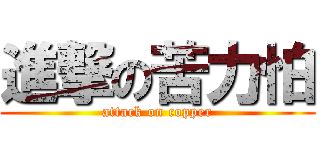 進撃の苦力怕 (attack on copper)