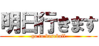 明日行きます (go to baseball)
