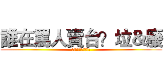 誰在罵人賣台？垃＆廢 (反馬就反馬，少假民主)