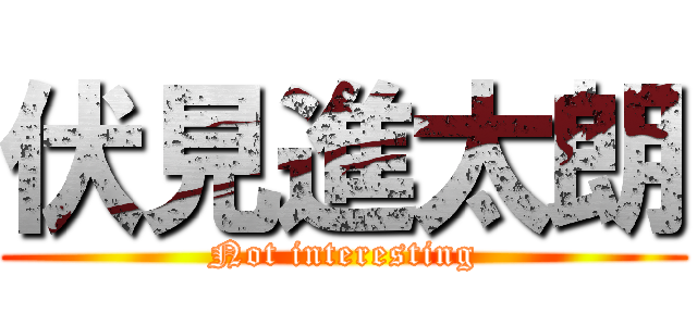 伏見進太朗 (Not interesting)