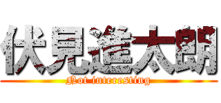 伏見進太朗 (Not interesting)