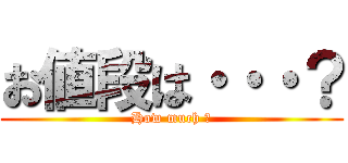 お値段は・・・？ (How much ?)