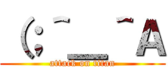 （；＾＿＾Ａ (attack on titan)