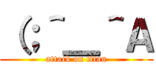 （；＾＿＾Ａ (attack on titan)