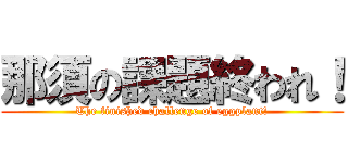 那須の課題終われ！ (The finished challenge of eggplant!)