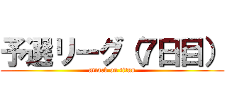 予選リーグ（７日目） (attack on titan)