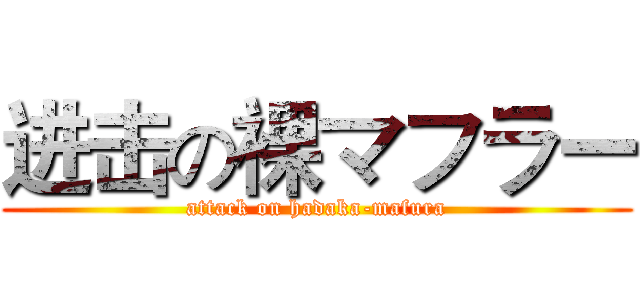 进击の裸マフラー (attack on hadaka-mafura)