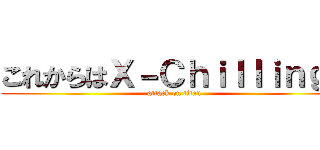 これからはＸ－Ｃｈｉｌｌｉｎｇだ (attack on titan)