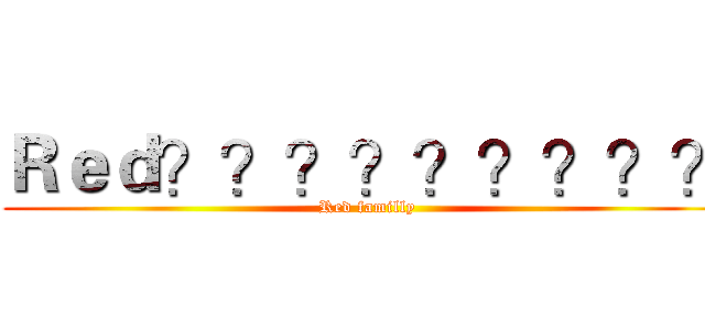 Ｒｅｄ？？？？？？？？？ (Red familly)