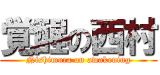 覚醒の西村 (Nishimura on awakening)