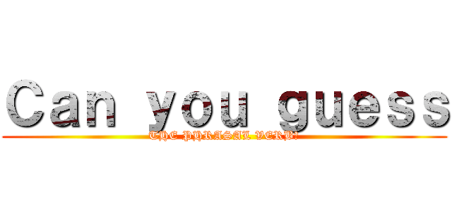Ｃａｎ ｙｏｕ ｇｕｅｓｓ (THE PHRASAL VERB?)