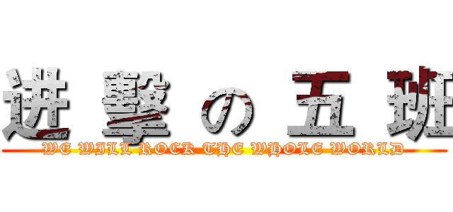 进  擊  の  五  班 (WE WILL ROCK THE WHOLE WORLD)