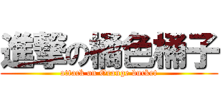 進撃の橘色桶子 (attack on Orange bucket)