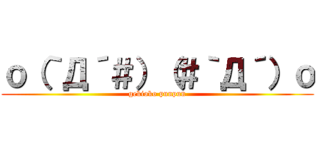 ｏ（｀Д´＃）（＃｀Д´）ｏ (gekioko punpun)