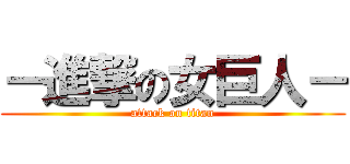 －進撃の女巨人－ (attack on titan)